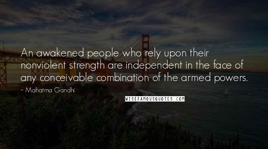 Mahatma Gandhi Quotes: An awakened people who rely upon their nonviolent strength are independent in the face of any conceivable combination of the armed powers.