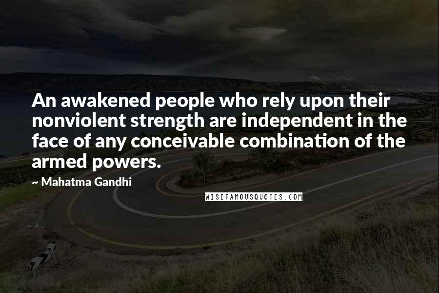 Mahatma Gandhi Quotes: An awakened people who rely upon their nonviolent strength are independent in the face of any conceivable combination of the armed powers.