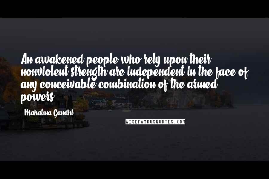 Mahatma Gandhi Quotes: An awakened people who rely upon their nonviolent strength are independent in the face of any conceivable combination of the armed powers.