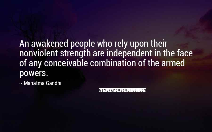 Mahatma Gandhi Quotes: An awakened people who rely upon their nonviolent strength are independent in the face of any conceivable combination of the armed powers.