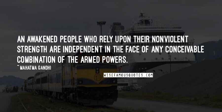 Mahatma Gandhi Quotes: An awakened people who rely upon their nonviolent strength are independent in the face of any conceivable combination of the armed powers.