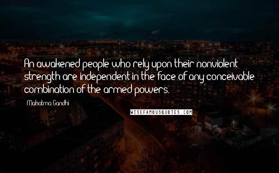 Mahatma Gandhi Quotes: An awakened people who rely upon their nonviolent strength are independent in the face of any conceivable combination of the armed powers.