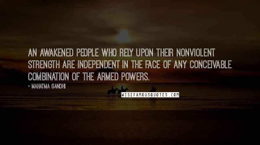 Mahatma Gandhi Quotes: An awakened people who rely upon their nonviolent strength are independent in the face of any conceivable combination of the armed powers.