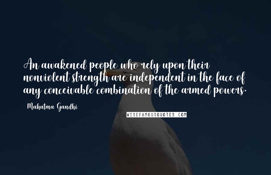 Mahatma Gandhi Quotes: An awakened people who rely upon their nonviolent strength are independent in the face of any conceivable combination of the armed powers.