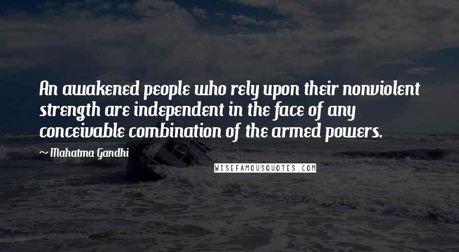 Mahatma Gandhi Quotes: An awakened people who rely upon their nonviolent strength are independent in the face of any conceivable combination of the armed powers.