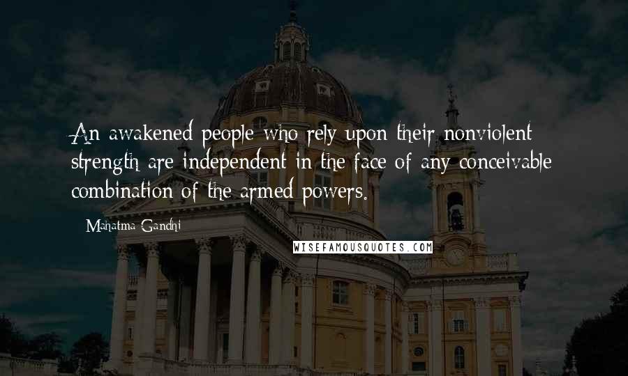 Mahatma Gandhi Quotes: An awakened people who rely upon their nonviolent strength are independent in the face of any conceivable combination of the armed powers.