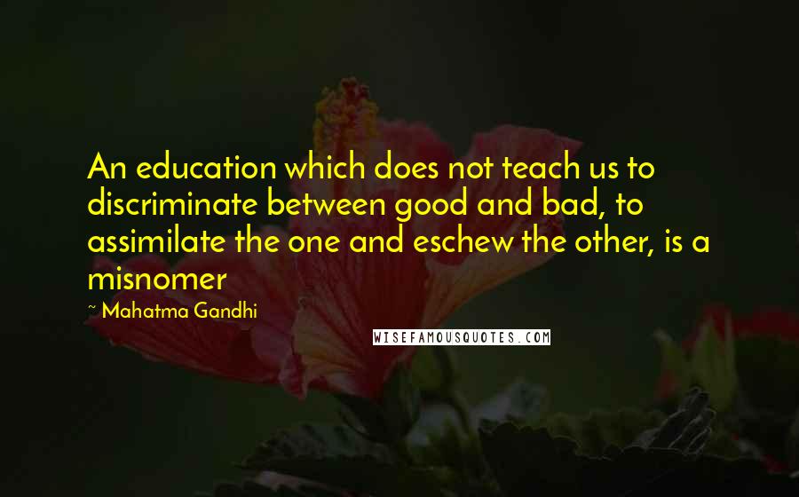 Mahatma Gandhi Quotes: An education which does not teach us to discriminate between good and bad, to assimilate the one and eschew the other, is a misnomer