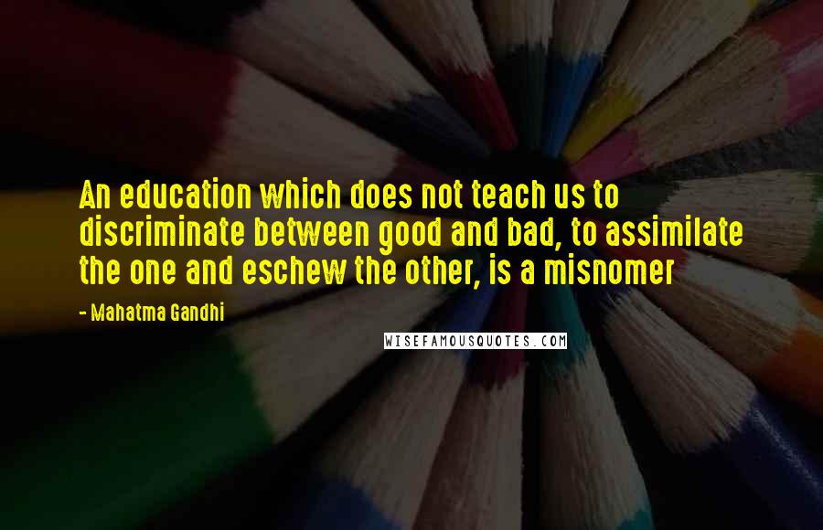 Mahatma Gandhi Quotes: An education which does not teach us to discriminate between good and bad, to assimilate the one and eschew the other, is a misnomer