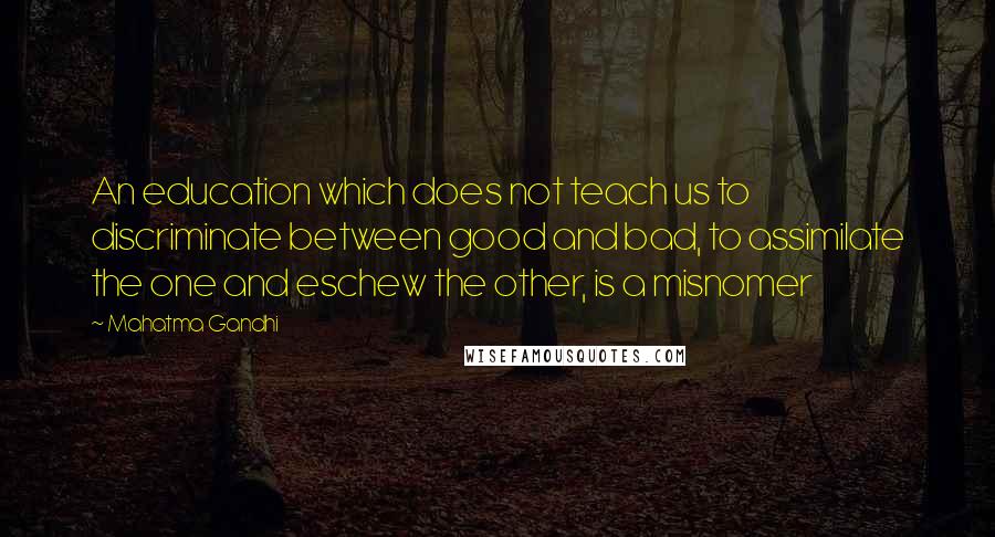 Mahatma Gandhi Quotes: An education which does not teach us to discriminate between good and bad, to assimilate the one and eschew the other, is a misnomer