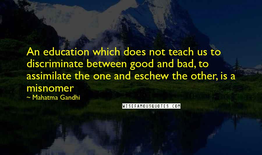 Mahatma Gandhi Quotes: An education which does not teach us to discriminate between good and bad, to assimilate the one and eschew the other, is a misnomer