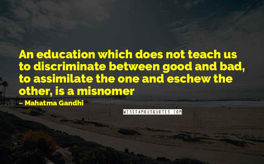 Mahatma Gandhi Quotes: An education which does not teach us to discriminate between good and bad, to assimilate the one and eschew the other, is a misnomer