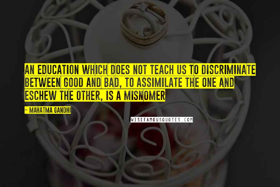 Mahatma Gandhi Quotes: An education which does not teach us to discriminate between good and bad, to assimilate the one and eschew the other, is a misnomer