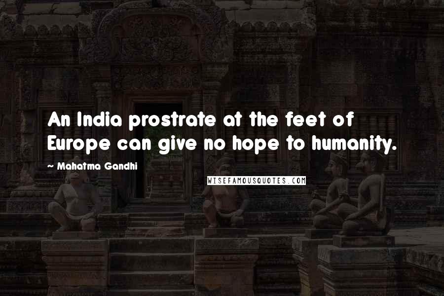 Mahatma Gandhi Quotes: An India prostrate at the feet of Europe can give no hope to humanity.