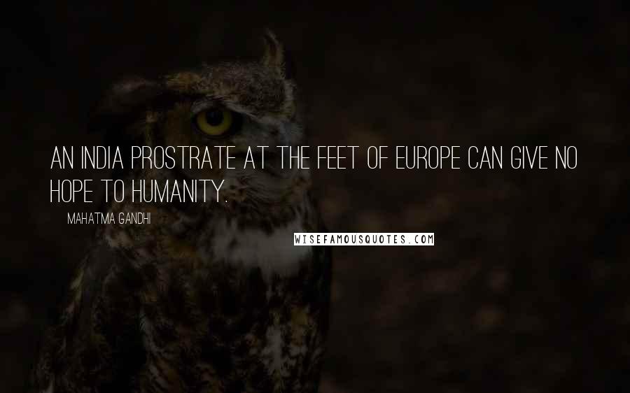 Mahatma Gandhi Quotes: An India prostrate at the feet of Europe can give no hope to humanity.