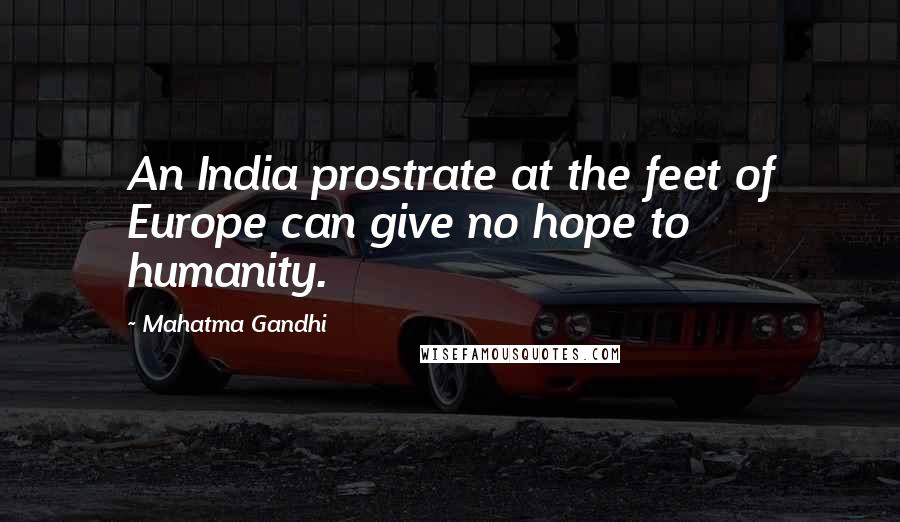 Mahatma Gandhi Quotes: An India prostrate at the feet of Europe can give no hope to humanity.