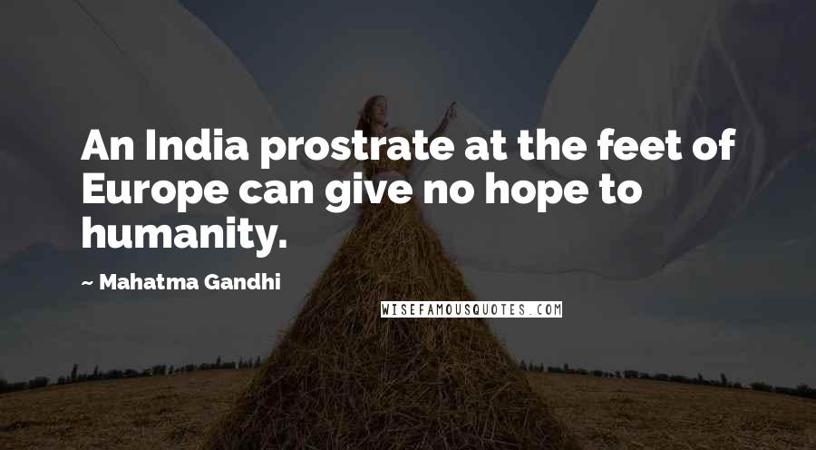 Mahatma Gandhi Quotes: An India prostrate at the feet of Europe can give no hope to humanity.