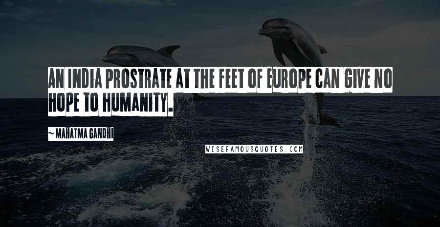 Mahatma Gandhi Quotes: An India prostrate at the feet of Europe can give no hope to humanity.