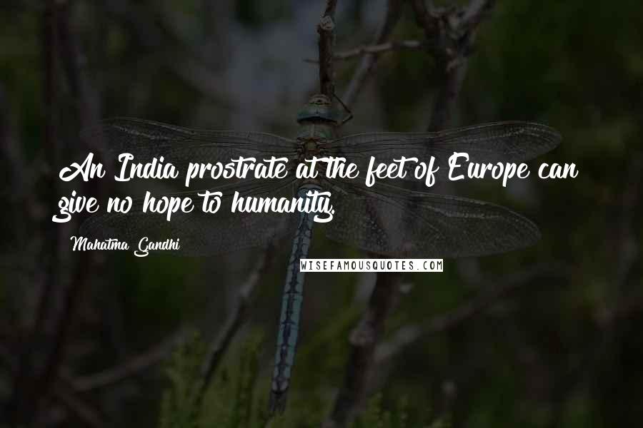 Mahatma Gandhi Quotes: An India prostrate at the feet of Europe can give no hope to humanity.