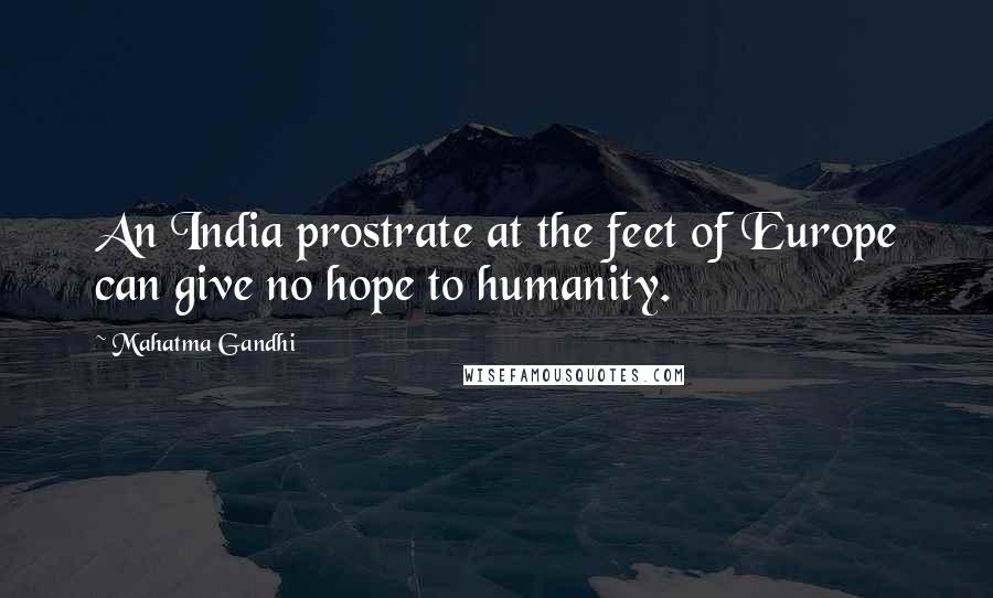 Mahatma Gandhi Quotes: An India prostrate at the feet of Europe can give no hope to humanity.