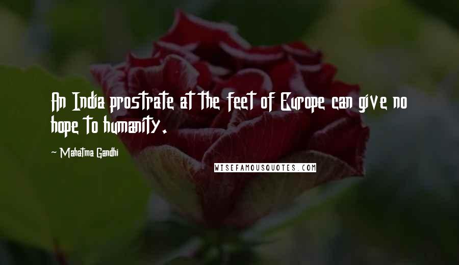 Mahatma Gandhi Quotes: An India prostrate at the feet of Europe can give no hope to humanity.