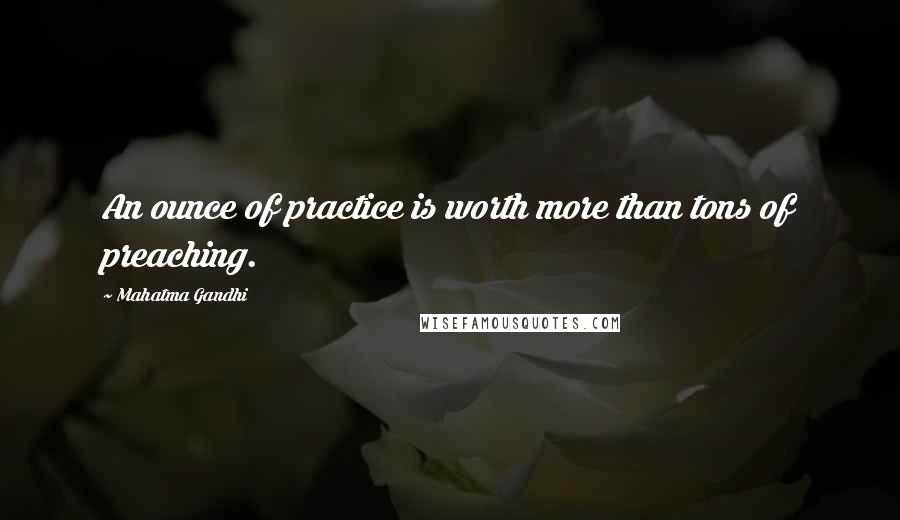 Mahatma Gandhi Quotes: An ounce of practice is worth more than tons of preaching.