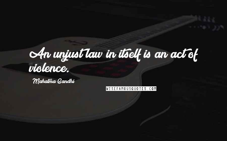 Mahatma Gandhi Quotes: An unjust law in itself is an act of violence.