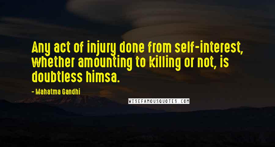 Mahatma Gandhi Quotes: Any act of injury done from self-interest, whether amounting to killing or not, is doubtless himsa.