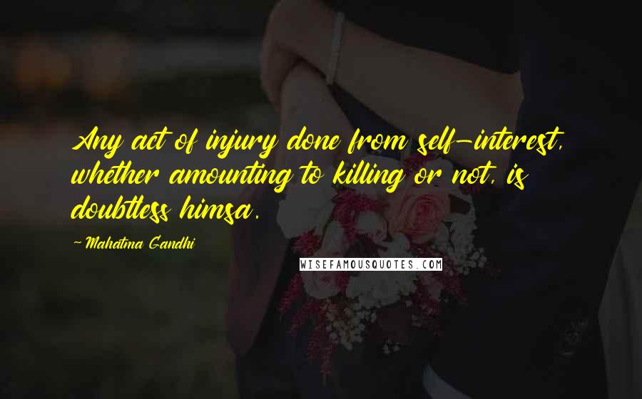 Mahatma Gandhi Quotes: Any act of injury done from self-interest, whether amounting to killing or not, is doubtless himsa.