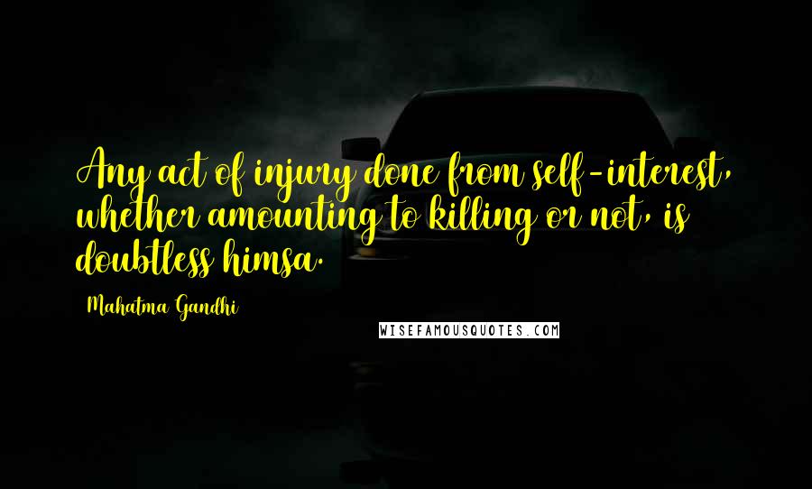 Mahatma Gandhi Quotes: Any act of injury done from self-interest, whether amounting to killing or not, is doubtless himsa.