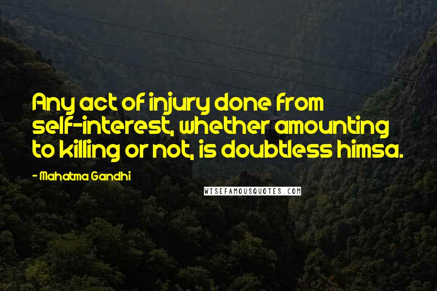 Mahatma Gandhi Quotes: Any act of injury done from self-interest, whether amounting to killing or not, is doubtless himsa.