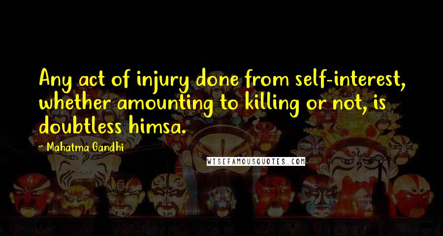 Mahatma Gandhi Quotes: Any act of injury done from self-interest, whether amounting to killing or not, is doubtless himsa.