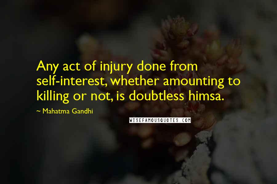 Mahatma Gandhi Quotes: Any act of injury done from self-interest, whether amounting to killing or not, is doubtless himsa.