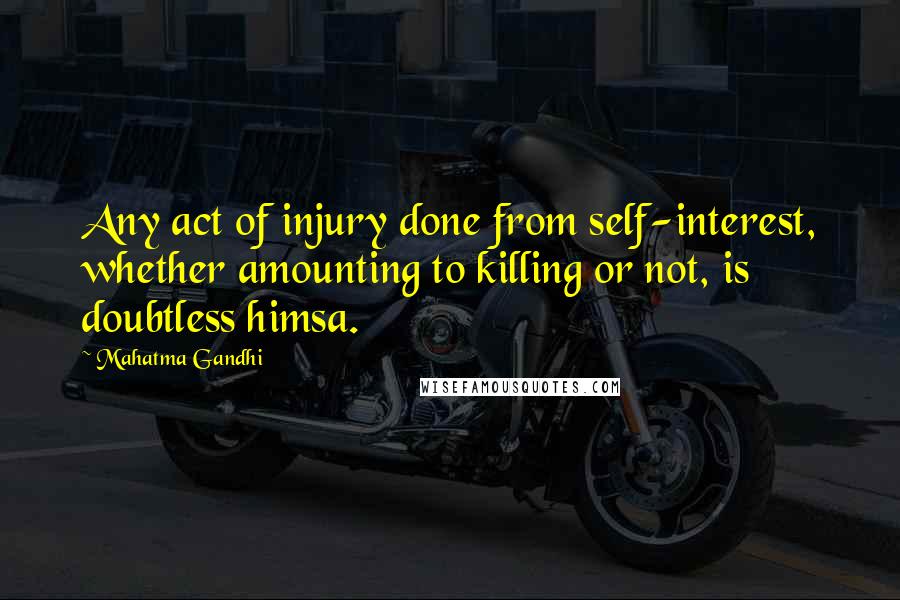 Mahatma Gandhi Quotes: Any act of injury done from self-interest, whether amounting to killing or not, is doubtless himsa.