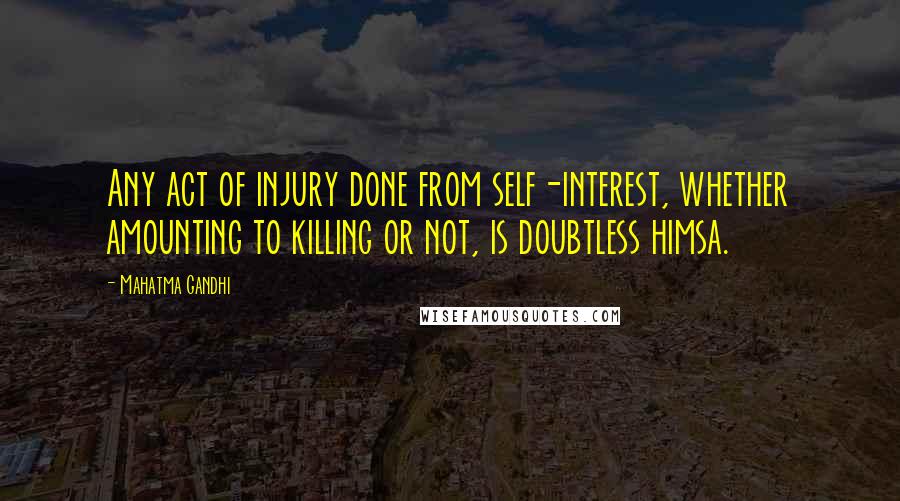 Mahatma Gandhi Quotes: Any act of injury done from self-interest, whether amounting to killing or not, is doubtless himsa.