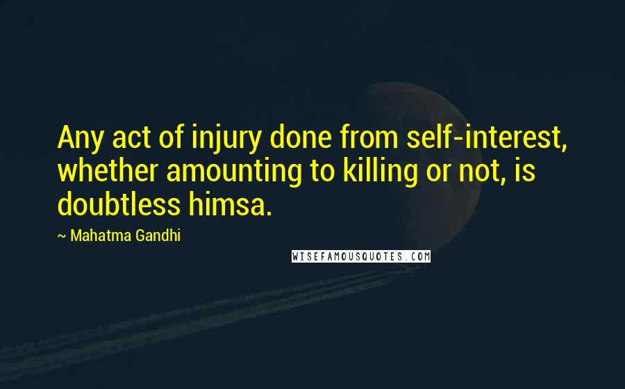 Mahatma Gandhi Quotes: Any act of injury done from self-interest, whether amounting to killing or not, is doubtless himsa.