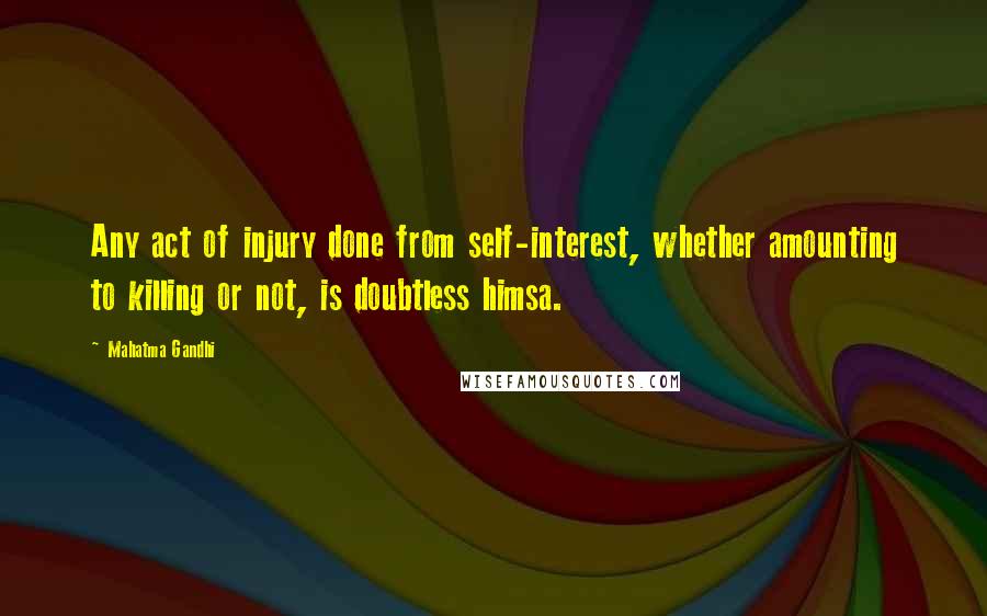 Mahatma Gandhi Quotes: Any act of injury done from self-interest, whether amounting to killing or not, is doubtless himsa.