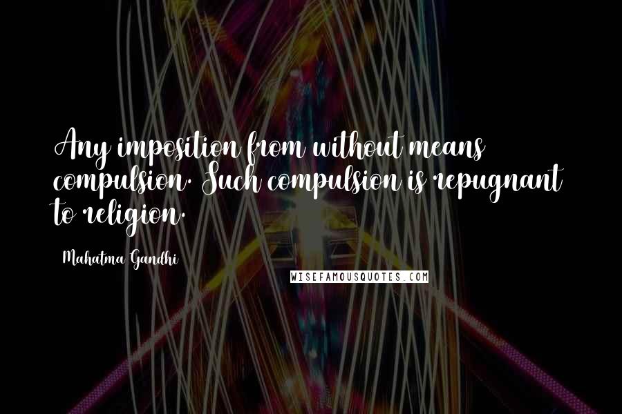 Mahatma Gandhi Quotes: Any imposition from without means compulsion. Such compulsion is repugnant to religion.
