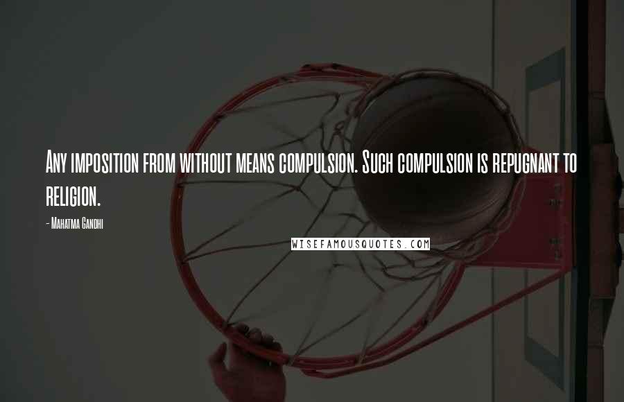 Mahatma Gandhi Quotes: Any imposition from without means compulsion. Such compulsion is repugnant to religion.