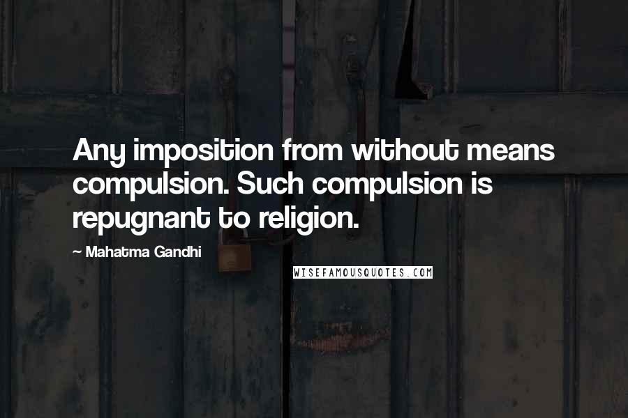 Mahatma Gandhi Quotes: Any imposition from without means compulsion. Such compulsion is repugnant to religion.