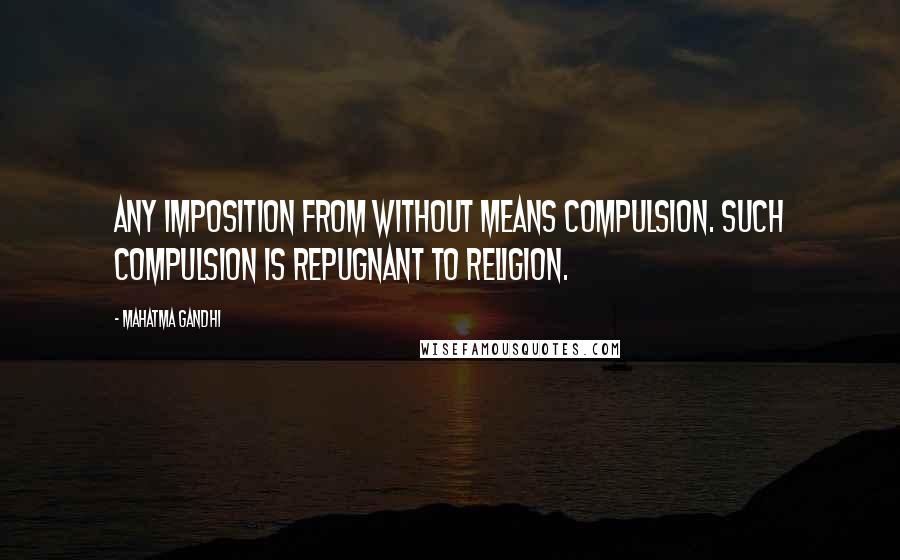 Mahatma Gandhi Quotes: Any imposition from without means compulsion. Such compulsion is repugnant to religion.