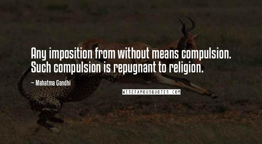 Mahatma Gandhi Quotes: Any imposition from without means compulsion. Such compulsion is repugnant to religion.