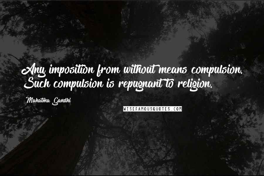 Mahatma Gandhi Quotes: Any imposition from without means compulsion. Such compulsion is repugnant to religion.