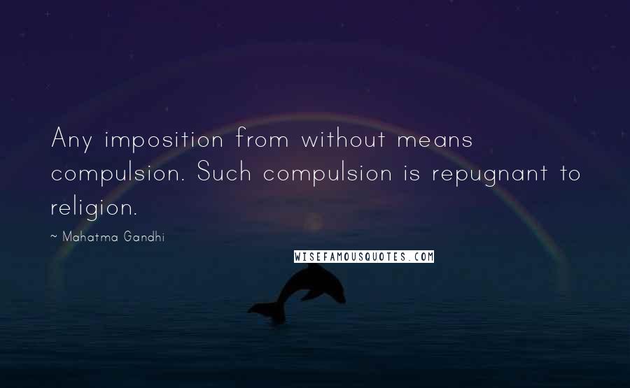 Mahatma Gandhi Quotes: Any imposition from without means compulsion. Such compulsion is repugnant to religion.