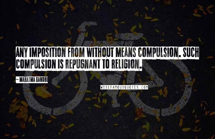 Mahatma Gandhi Quotes: Any imposition from without means compulsion. Such compulsion is repugnant to religion.