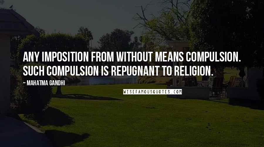 Mahatma Gandhi Quotes: Any imposition from without means compulsion. Such compulsion is repugnant to religion.