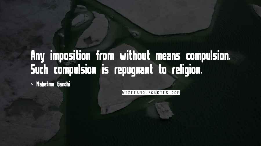 Mahatma Gandhi Quotes: Any imposition from without means compulsion. Such compulsion is repugnant to religion.