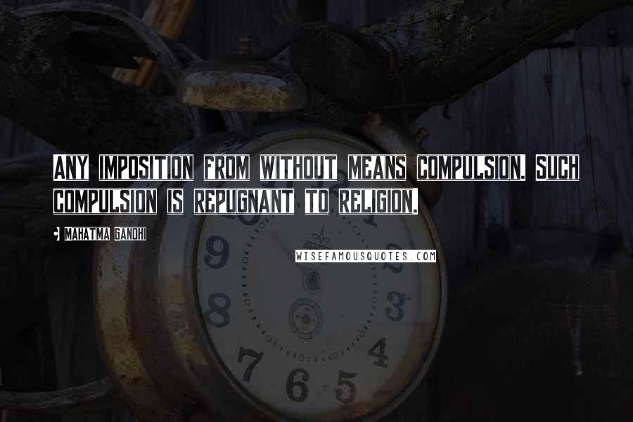 Mahatma Gandhi Quotes: Any imposition from without means compulsion. Such compulsion is repugnant to religion.