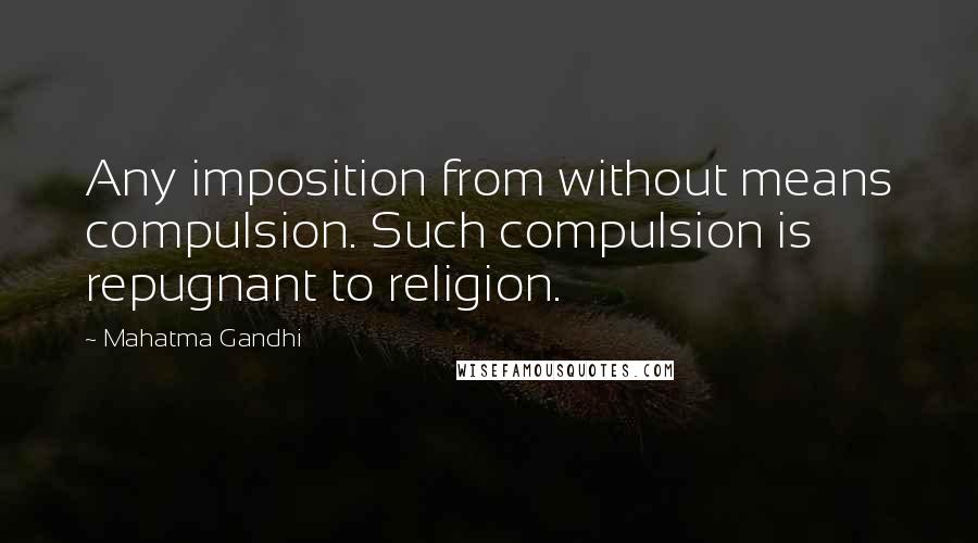 Mahatma Gandhi Quotes: Any imposition from without means compulsion. Such compulsion is repugnant to religion.