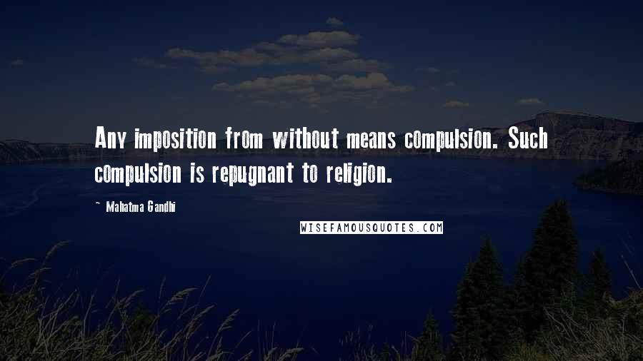 Mahatma Gandhi Quotes: Any imposition from without means compulsion. Such compulsion is repugnant to religion.