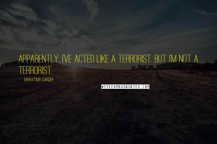 Mahatma Gandhi Quotes: Apparently, I've acted like a terrorist. But I'm not a terrorist.
